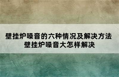 壁挂炉噪音的六种情况及解决方法 壁挂炉噪音大怎样解决